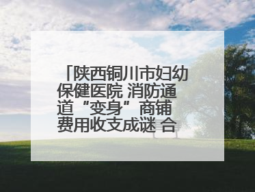 陕西铜川市妇幼保健医院 消防通道“变身”商铺 费用收支成谜 合同条款疑云重重