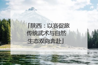 陕西：以赛促旅 传统武术与自然生态双向奔赴