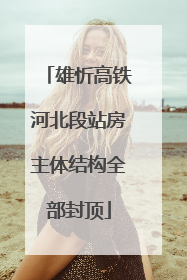 雄忻高铁河北段站房主体结构全部封顶