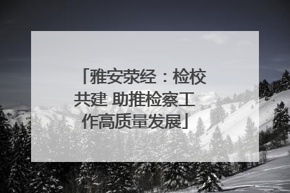 雅安荥经：检校共建 助推检察工作高质量发展