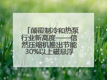 颠覆制冷和热泵行业新高度——信然压缩机推出节能30%以上磁悬浮中央空调和磁悬浮热泵