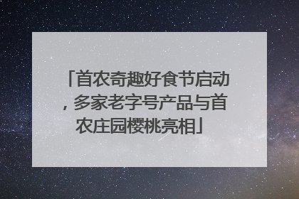 首农奇趣好食节启动，多家老字号产品与首农庄园樱桃亮相