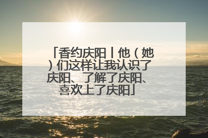 香约庆阳丨他（她）们这样让我认识了庆阳、了解了庆阳、喜欢上了庆阳