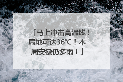 马上冲击高温线！局地可达36℃！本周安徽仍多雨！
