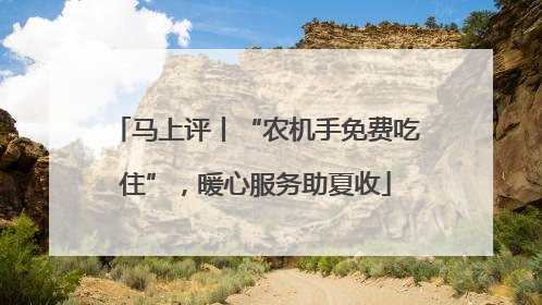 马上评丨“农机手免费吃住”，暖心服务助夏收