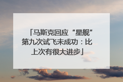 马斯克回应“星舰”第九次试飞未成功：比上次有很大进步