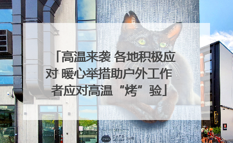 高温来袭 各地积极应对 暖心举措助户外工作者应对高温“烤”验