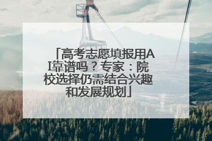 高考志愿填报用AI靠谱吗？专家：院校选择仍需结合兴趣和发展规划