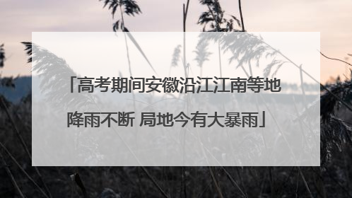 高考期间安徽沿江江南等地降雨不断 局地今有大暴雨
