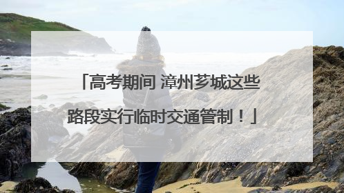 高考期间 漳州芗城这些路段实行临时交通管制！