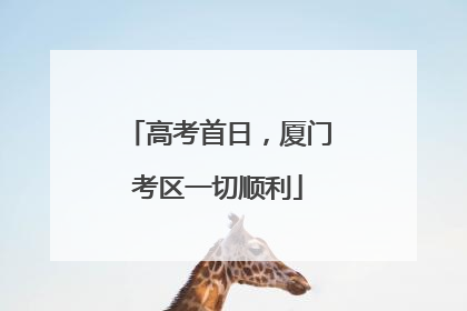 高考首日，厦门考区一切顺利