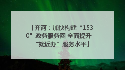 齐河：加快构建“1530”政务服务圈 全面提升“就近办”服务水平