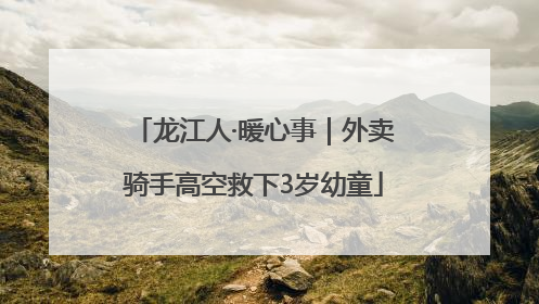 龙江人·暖心事｜外卖骑手高空救下3岁幼童