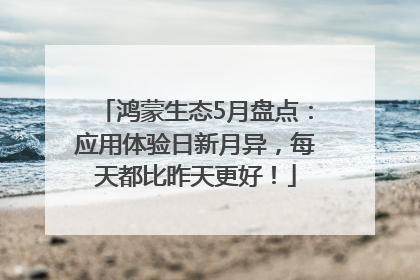 鸿蒙生态5月盘点：应用体验日新月异，每天都比昨天更好！