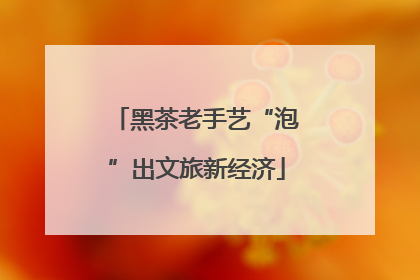 黑茶老手艺“泡”出文旅新经济