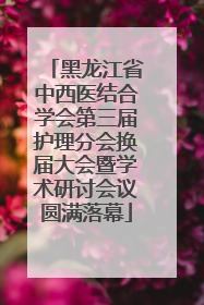 黑龙江省中西医结合学会第三届护理分会换届大会暨学术研讨会议圆满落幕