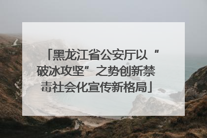 黑龙江省公安厅以“破冰攻坚”之势创新禁毒社会化宣传新格局