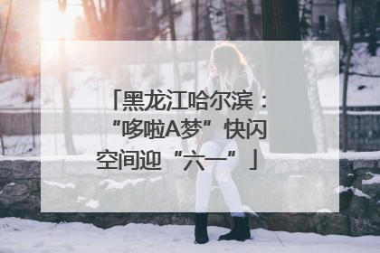 黑龙江哈尔滨：“哆啦A梦”快闪空间迎“六一”