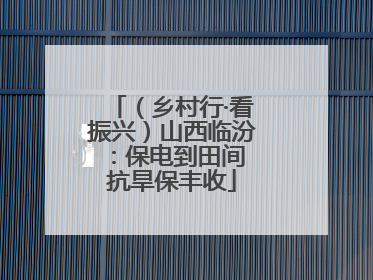 （乡村行·看振兴）山西临汾：保电到田间 抗旱保丰收
