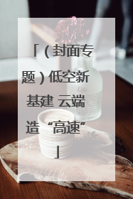 （封面专题）低空新基建 云端造“高速”