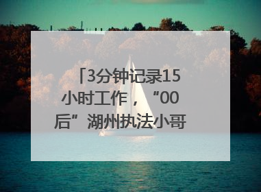 3分钟记录15小时工作，“00后”湖州执法小哥的Vlog火了，还被网友点赞