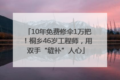 10年免费修伞1万把！桐乡46岁工程师，用双手“缝补”人心