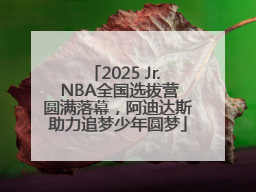 2025 Jr. NBA全国选拔营圆满落幕，阿迪达斯助力追梦少年圆梦