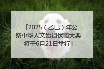 2025（乙巳）年公祭中华人文始祖伏羲大典将于6月21日举行