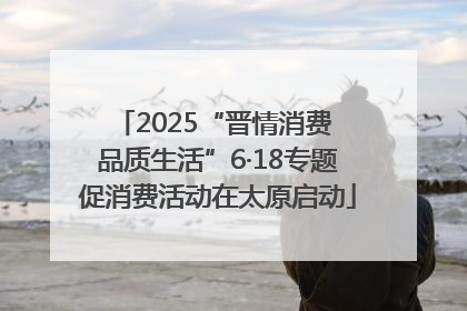 2025“晋情消费 品质生活”6·18专题促消费活动在太原启动