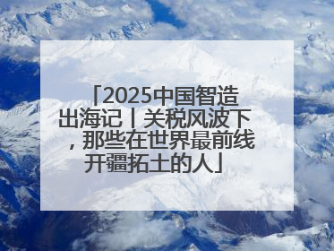 2025中国智造出海记丨关税风波下，那些在世界最前线开疆拓土的人