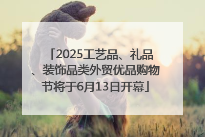 2025工艺品、礼品、装饰品类外贸优品购物节将于6月13日开幕