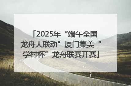 2025年“端午全国龙舟大联动”厦门集美“学村杯”龙舟联赛开赛