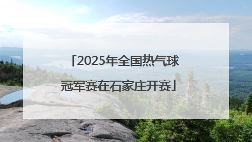 2025年全国热气球冠军赛在石家庄开赛