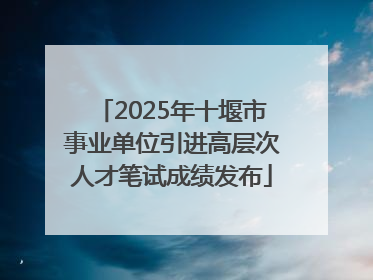 2025年十堰市事业单位引进高层次人才笔试成绩发布