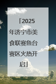 2025年济宁市美食联赛鱼台赛区火热开启