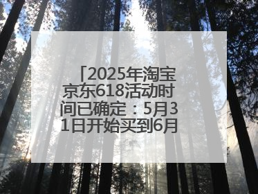 2025年淘宝京东618活动时间已确定：5月31日开始买到6月18日结束优惠力度最大最便宜！