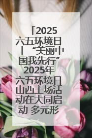2025六五环境日丨“美丽中国我先行”2025年六五环境日山西主场活动在大同启动 多元形式绘就生态画卷