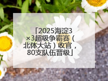 2025海淀3×3超级争霸赛（北体大站）收官，80支队伍晋级