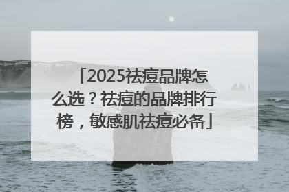 2025祛痘品牌怎么选？祛痘的品牌排行榜，敏感肌祛痘必备