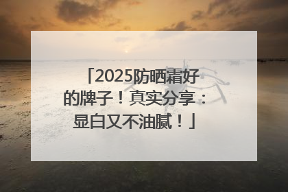 2025防晒霜好的牌子！真实分享：显白又不油腻！
