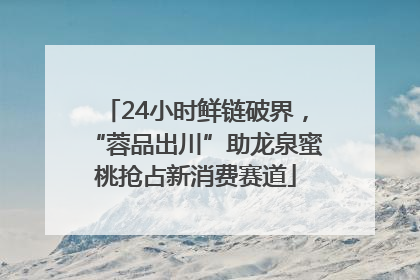 24小时鲜链破界，“蓉品出川”助龙泉蜜桃抢占新消费赛道