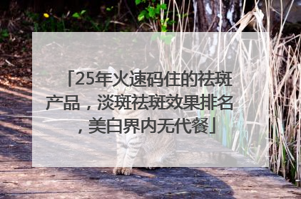 25年火速码住的祛斑产品，淡斑祛斑效果排名，美白界内无代餐