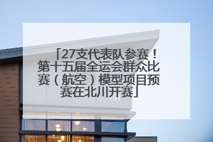 27支代表队参赛！第十五届全运会群众比赛（航空）模型项目预赛在北川开赛