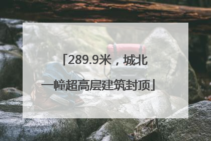289.9米，城北一幢超高层建筑封顶