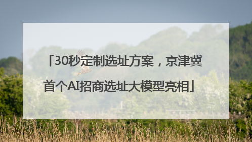 30秒定制选址方案,京津冀首个AI招商选址大模型亮相