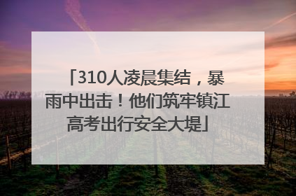 310人凌晨集结，暴雨中出击！他们筑牢镇江高考出行安全大堤