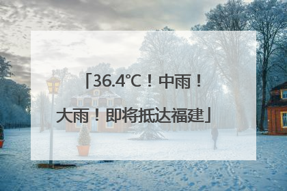36.4℃!中雨!大雨!即将抵达福建