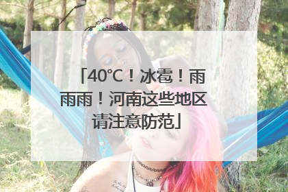 40℃！冰雹！雨雨雨！河南这些地区 请注意防范