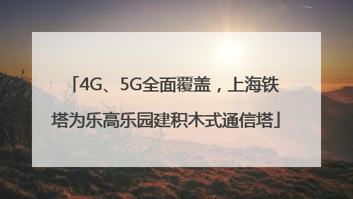 4G、5G全面覆盖，上海铁塔为乐高乐园建积木式通信塔