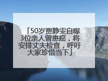 50岁贾静雯自曝3位亲人曾患癌，将安排丈夫检查，呼吁大家珍惜当下